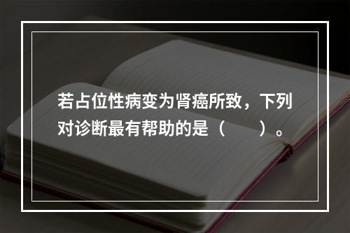 若占位性病变为肾癌所致，下列对诊断最有帮助的是（　　）。