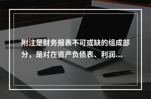 附注是财务报表不可或缺的组成部分，是对在资产负债表、利润表、