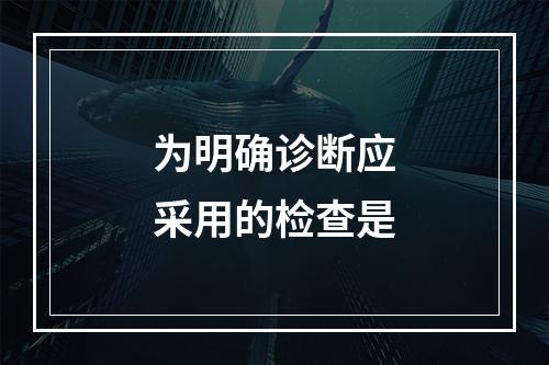 为明确诊断应采用的检查是