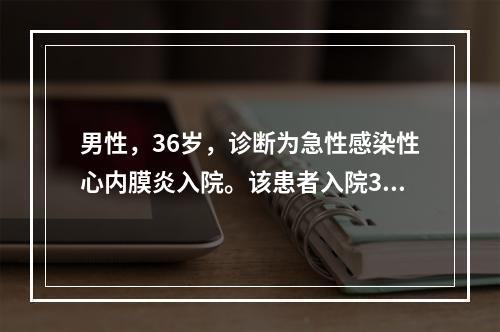 男性，36岁，诊断为急性感染性心内膜炎入院。该患者入院3天