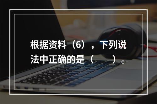 根据资料（6），下列说法中正确的是（　　）。