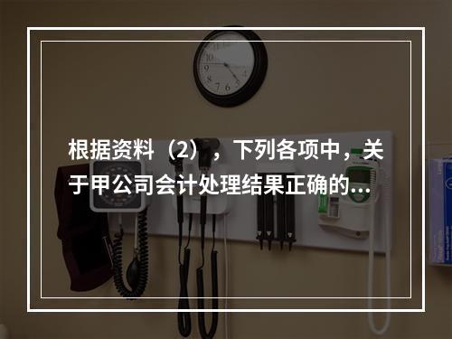 根据资料（2），下列各项中，关于甲公司会计处理结果正确的是（