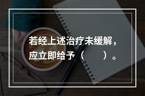 若经上述治疗未缓解，应立即给予（　　）。