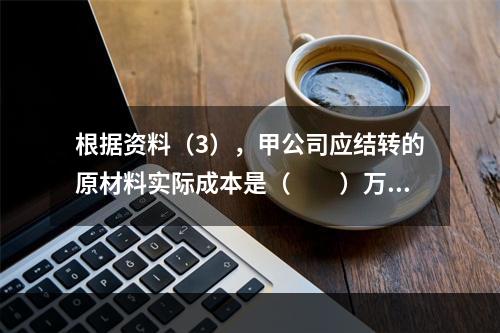 根据资料（3），甲公司应结转的原材料实际成本是（　　）万元。