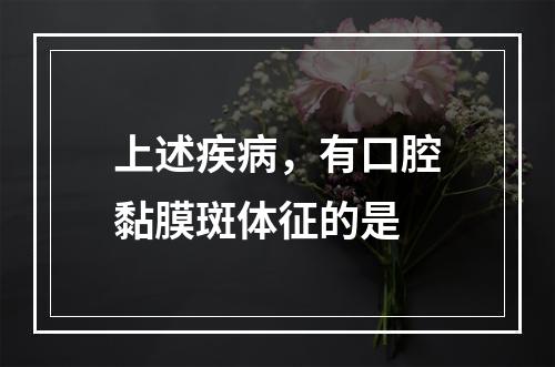 上述疾病，有口腔黏膜斑体征的是