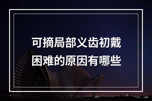 可摘局部义齿初戴困难的原因有哪些