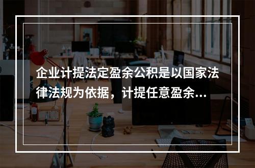 企业计提法定盈余公积是以国家法律法规为依据，计提任意盈余公积