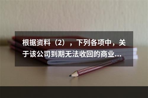 根据资料（2），下列各项中，关于该公司到期无法收回的商业承兑