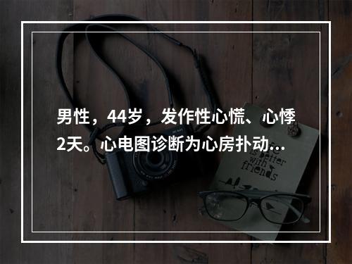 男性，44岁，发作性心慌、心悸2天。心电图诊断为心房扑动，