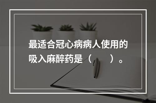 最适合冠心病病人使用的吸入麻醉药是（　　）。