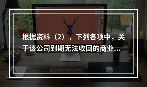 根据资料（2），下列各项中，关于该公司到期无法收回的商业承兑