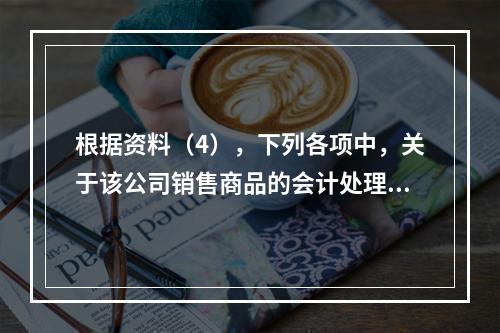 根据资料（4），下列各项中，关于该公司销售商品的会计处理正确