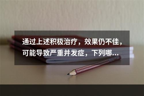 通过上述积极治疗，效果仍不佳，可能导致严重并发症，下列哪项并