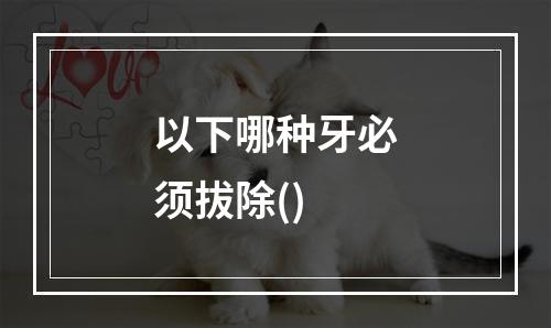 以下哪种牙必须拔除()