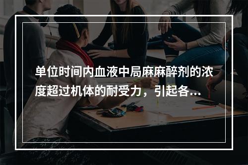 单位时间内血液中局麻麻醉剂的浓度超过机体的耐受力，引起各种反