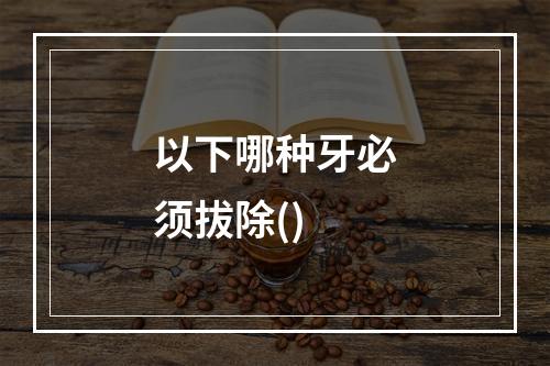 以下哪种牙必须拔除()