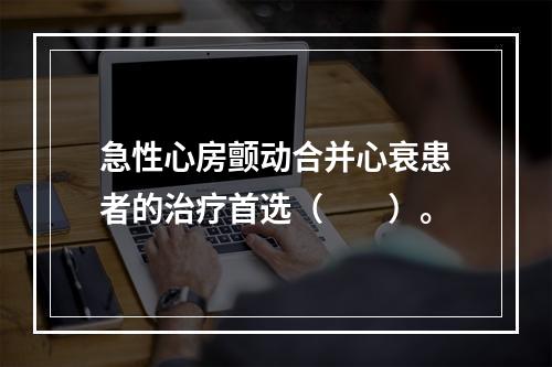 急性心房颤动合并心衰患者的治疗首选（　　）。