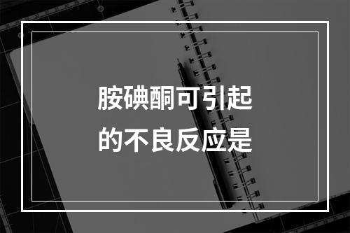 胺碘酮可引起的不良反应是