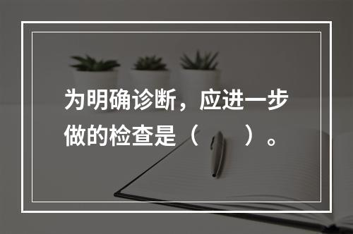 为明确诊断，应进一步做的检查是（　　）。