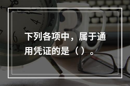 下列各项中，属于通用凭证的是（ ）。