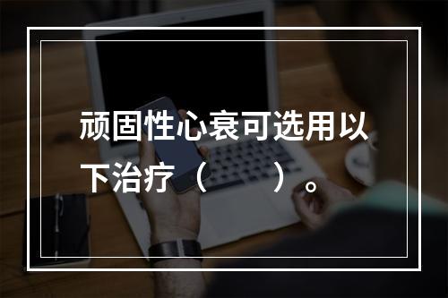 顽固性心衰可选用以下治疗（　　）。