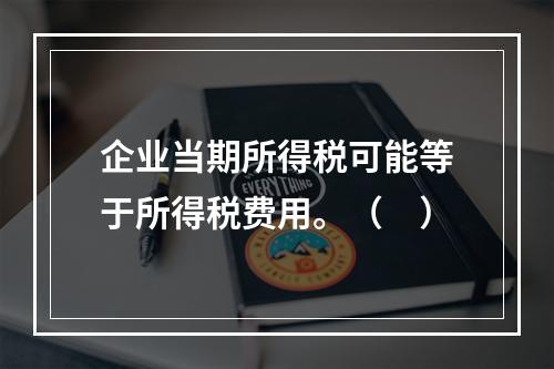 企业当期所得税可能等于所得税费用。（　）