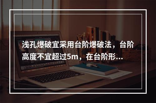 浅孔爆破宜采用台阶爆破法，台阶高度不宜超过5m，在台阶形成之