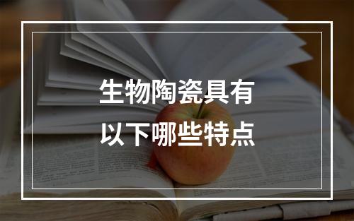 生物陶瓷具有以下哪些特点