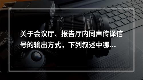 关于会议厅、报告厅内同声传译信号的输出方式，下列叙述中哪一