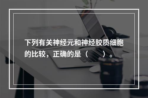 下列有关神经元和神经胶质细胞的比较，正确的是（　　）。