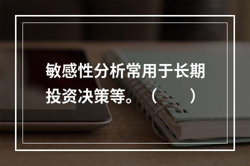 敏感性分析常用于长期投资决策等。（　　）