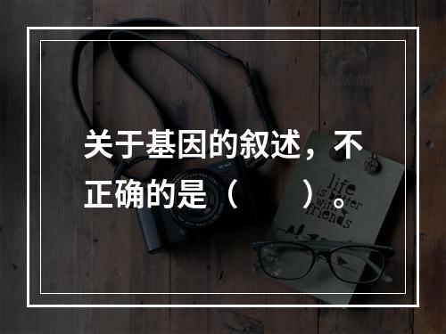 关于基因的叙述，不正确的是（　　）。