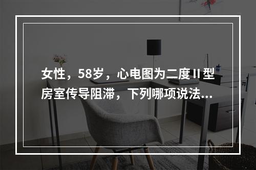 女性，58岁，心电图为二度Ⅱ型房室传导阻滞，下列哪项说法不