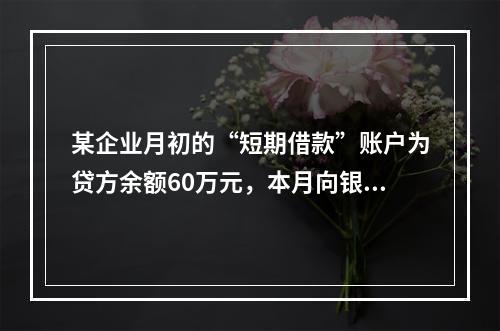 某企业月初的“短期借款”账户为贷方余额60万元，本月向银行借