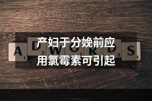 产妇于分娩前应用氯霉素可引起