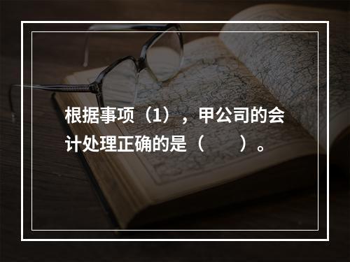 根据事项（1），甲公司的会计处理正确的是（　　）。