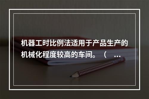 机器工时比例法适用于产品生产的机械化程度较高的车间。（　　）