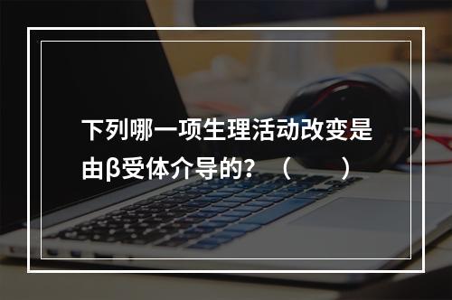 下列哪一项生理活动改变是由β受体介导的？（　　）