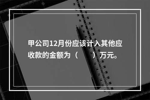 甲公司12月份应该计入其他应收款的金额为（　　）万元。