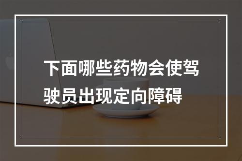 下面哪些药物会使驾驶员出现定向障碍