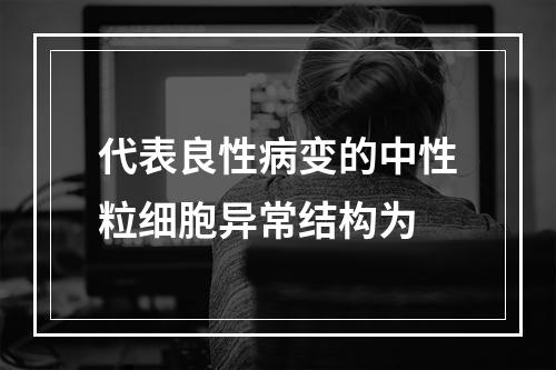 代表良性病变的中性粒细胞异常结构为