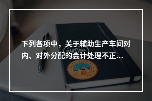 下列各项中，关于辅助生产车间对内、对外分配的会计处理不正确的