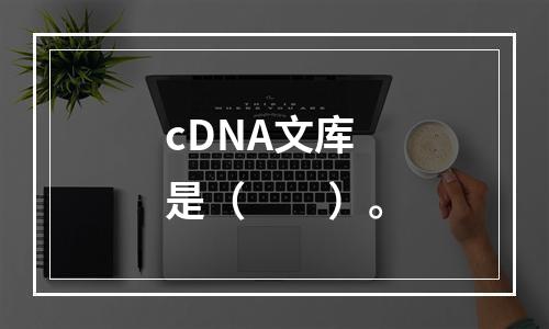 cDNA文库是（　　）。