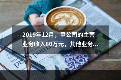 2019年12月，甲公司的主营业务收入80万元，其他业务收入