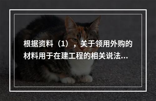 根据资料（1），关于领用外购的材料用于在建工程的相关说法中，