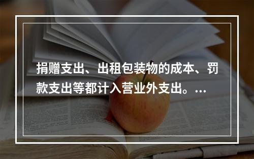 捐赠支出、出租包装物的成本、罚款支出等都计入营业外支出。（　