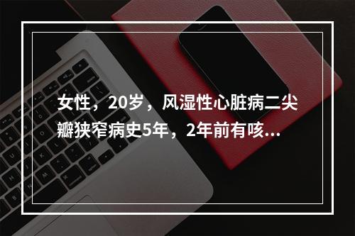 女性，20岁，风湿性心脏病二尖瓣狭窄病史5年，2年前有咳血