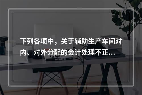 下列各项中，关于辅助生产车间对内、对外分配的会计处理不正确的