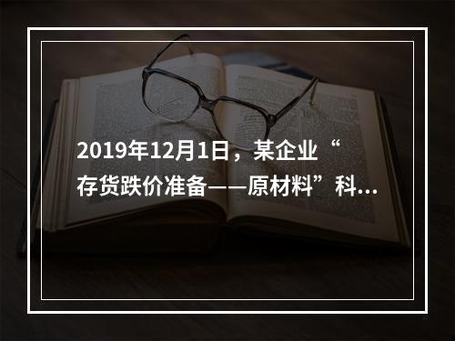 2019年12月1日，某企业“存货跌价准备——原材料”科目贷