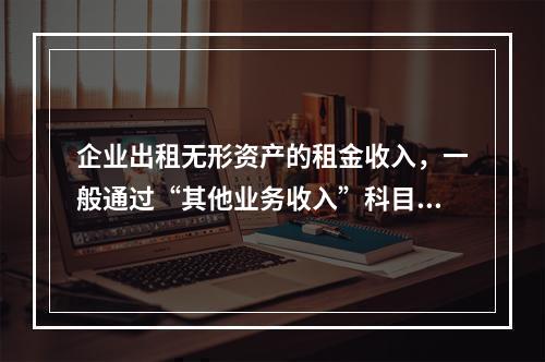 企业出租无形资产的租金收入，一般通过“其他业务收入”科目核算